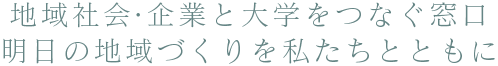 地域社会・企業と大学をつなぐ窓口 明日の地域づくりを私たちとともに